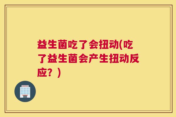 益生菌吃了会扭动(吃了益生菌会产生扭动反应？)