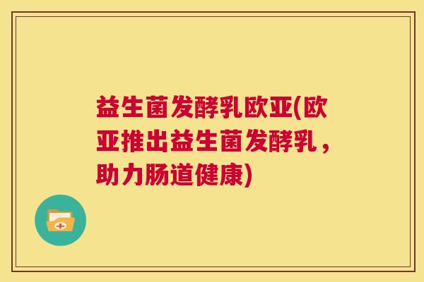 益生菌发酵乳欧亚(欧亚推出益生菌发酵乳，助力肠道健康)