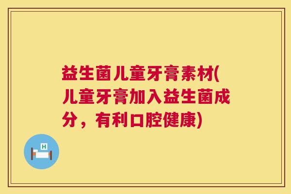 益生菌儿童牙膏素材(儿童牙膏加入益生菌成分，有利口腔健康)