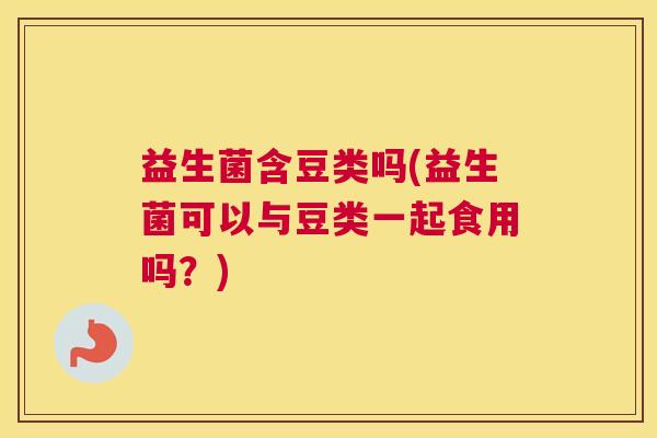 益生菌含豆类吗(益生菌可以与豆类一起食用吗？)
