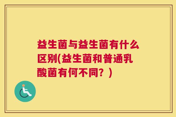 益生菌与益生菌有什么区别(益生菌和普通乳酸菌有何不同？)