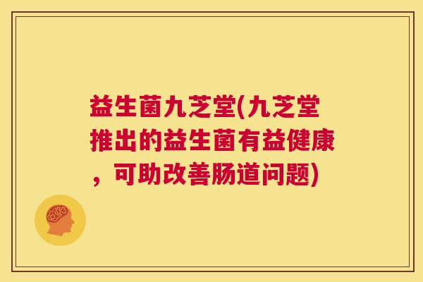 益生菌九芝堂(九芝堂推出的益生菌有益健康，可助改善肠道问题)