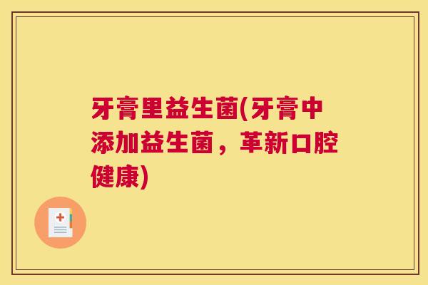 牙膏里益生菌(牙膏中添加益生菌，革新口腔健康)