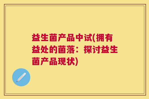 益生菌产品中试(拥有益处的菌落：探讨益生菌产品现状)