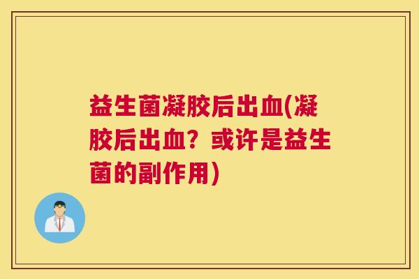 益生菌凝胶后出血(凝胶后出血？或许是益生菌的副作用)