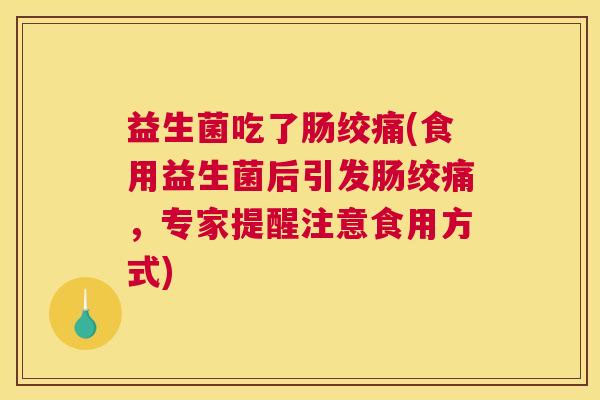 益生菌吃了肠绞痛(食用益生菌后引发肠绞痛，专家提醒注意食用方式)