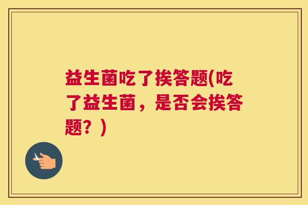益生菌吃了挨答题(吃了益生菌，是否会挨答题？)
