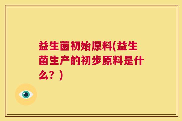 益生菌初始原料(益生菌生产的初步原料是什么？)