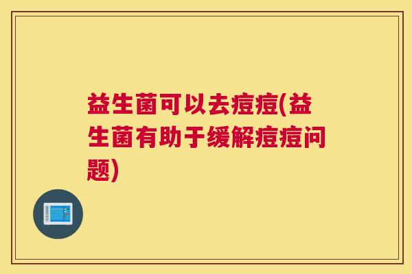 益生菌可以去痘痘(益生菌有助于缓解痘痘问题)