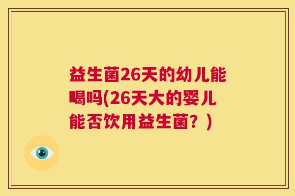 益生菌26天的幼儿能喝吗(26天大的婴儿能否饮用益生菌？)