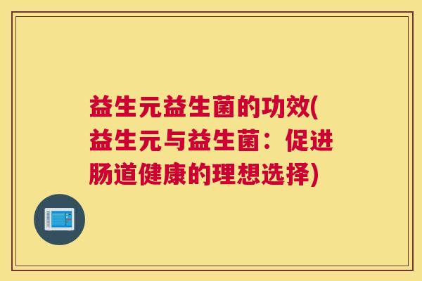益生元益生菌的功效(益生元与益生菌：促进肠道健康的理想选择)