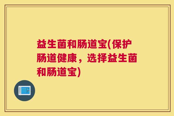益生菌和肠道宝(保护肠道健康，选择益生菌和肠道宝)