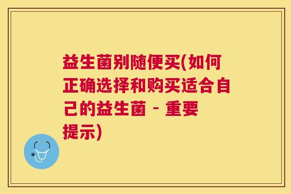 益生菌别随便买(如何正确选择和购买适合自己的益生菌 - 重要提示)
