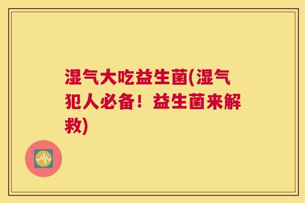 湿气大吃益生菌(湿气犯人必备！益生菌来解救)
