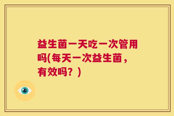 益生菌一天吃一次管用吗(每天一次益生菌，有效吗？)