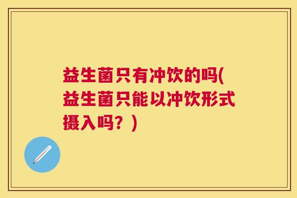 益生菌只有冲饮的吗(益生菌只能以冲饮形式摄入吗？)