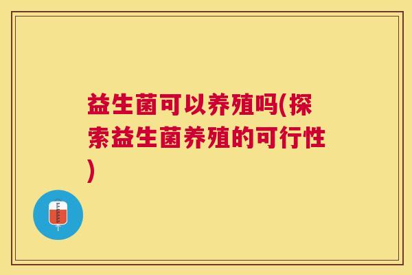 益生菌可以养殖吗(探索益生菌养殖的可行性)