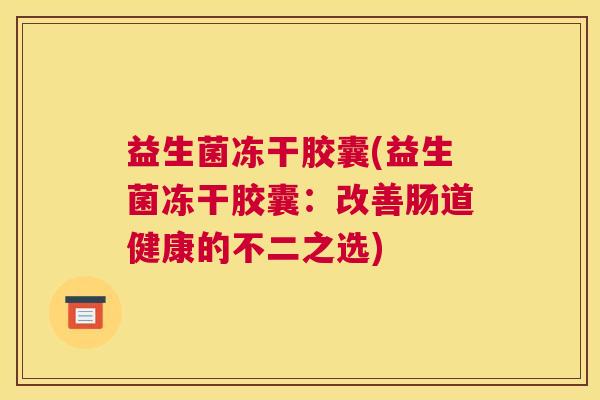 益生菌冻干胶囊(益生菌冻干胶囊：改善肠道健康的不二之选)