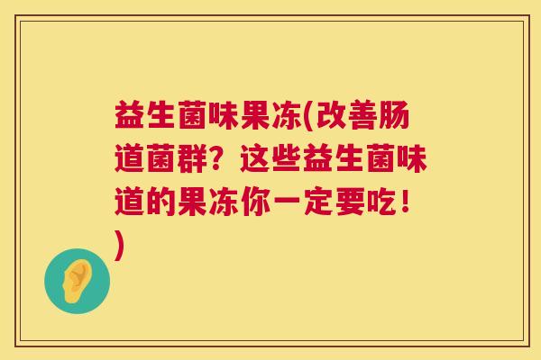 益生菌味果冻(改善肠道菌群？这些益生菌味道的果冻你一定要吃！)