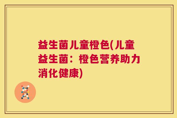 益生菌儿童橙色(儿童益生菌：橙色营养助力消化健康)