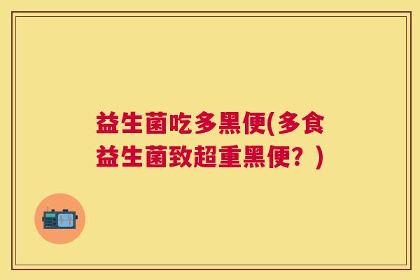 益生菌吃多黑便(多食益生菌致超重黑便？)