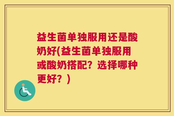 益生菌单独服用还是酸奶好(益生菌单独服用或酸奶搭配？选择哪种更好？)