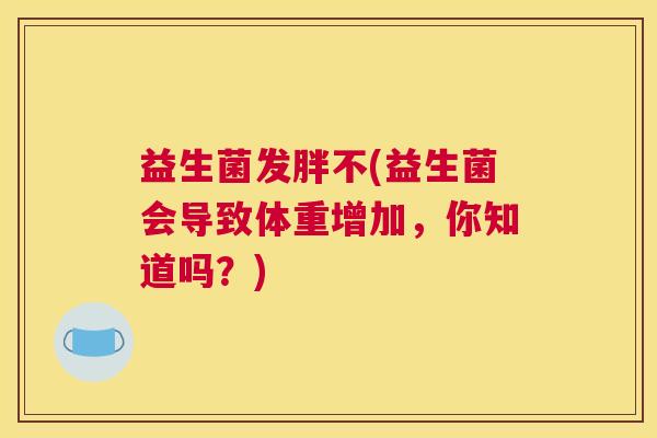 益生菌发胖不(益生菌会导致体重增加，你知道吗？)