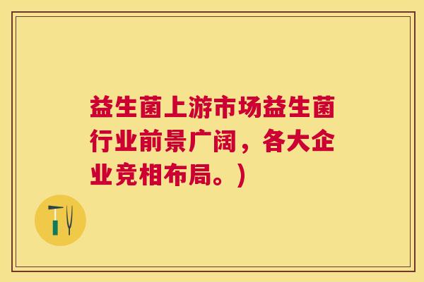 益生菌上游市场益生菌行业前景广阔，各大企业竞相布局。)