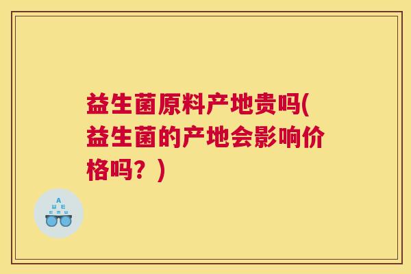 益生菌原料产地贵吗(益生菌的产地会影响价格吗？)