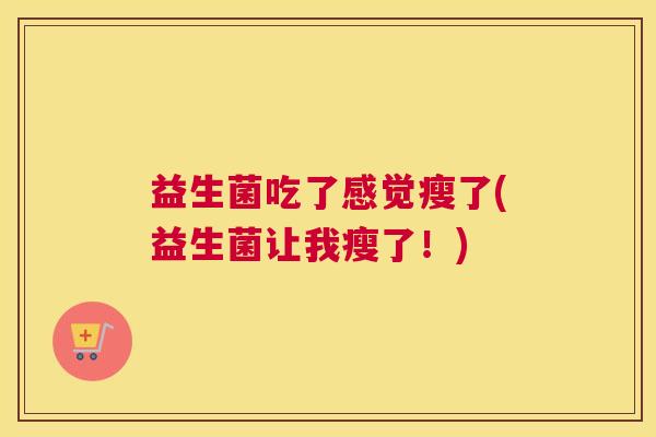 益生菌吃了感觉瘦了(益生菌让我瘦了！)