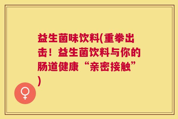 益生菌味饮料(重拳出击！益生菌饮料与你的肠道健康“亲密接触”)