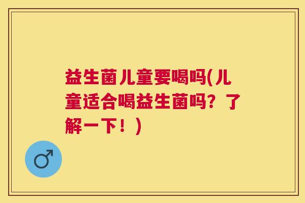 益生菌儿童要喝吗(儿童适合喝益生菌吗？了解一下！)
