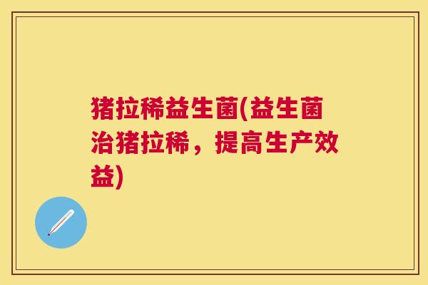 猪拉稀益生菌(益生菌治猪拉稀，提高生产效益)