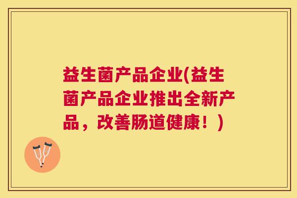 益生菌产品企业(益生菌产品企业推出全新产品，改善肠道健康！)
