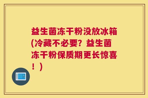 益生菌冻干粉没放冰箱(冷藏不必要？益生菌冻干粉保质期更长惊喜！)
