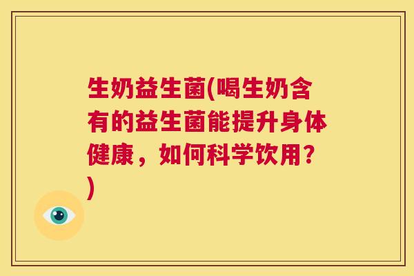 生奶益生菌(喝生奶含有的益生菌能提升身体健康，如何科学饮用？)