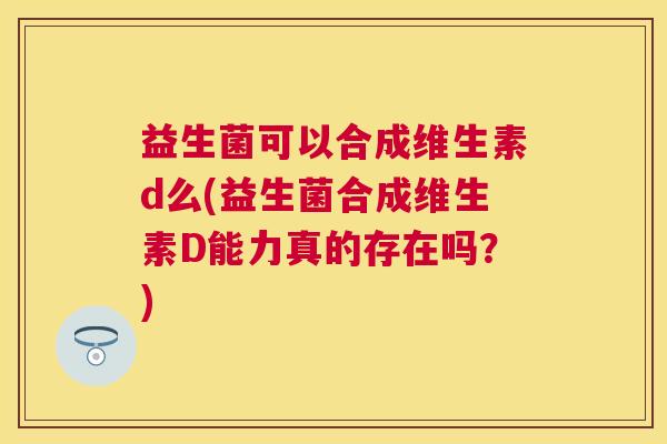 益生菌可以合成维生素d么(益生菌合成维生素D能力真的存在吗？)