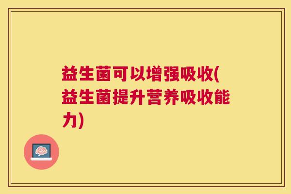 益生菌可以增强吸收(益生菌提升营养吸收能力)