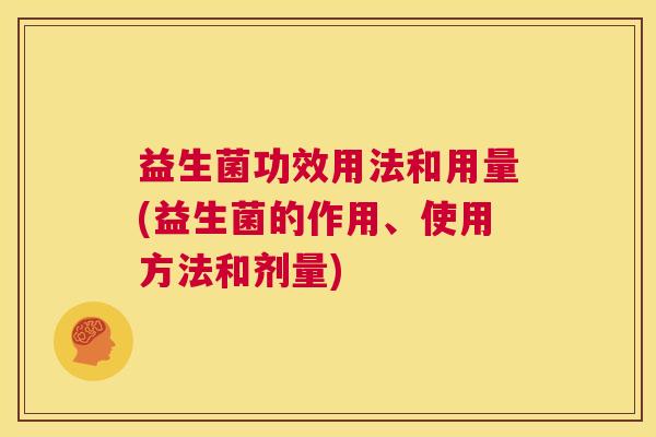 益生菌功效用法和用量(益生菌的作用、使用方法和剂量)