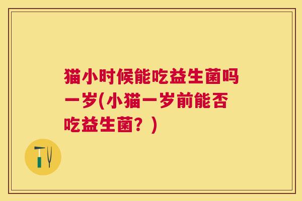 猫小时候能吃益生菌吗一岁(小猫一岁前能否吃益生菌？)