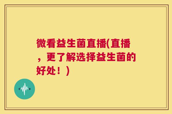 微看益生菌直播(直播，更了解选择益生菌的好处！)