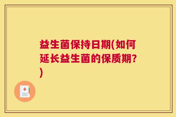 益生菌保持日期(如何延长益生菌的保质期？)