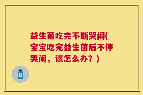 益生菌吃完不断哭闹(宝宝吃完益生菌后不停哭闹，该怎么办？)