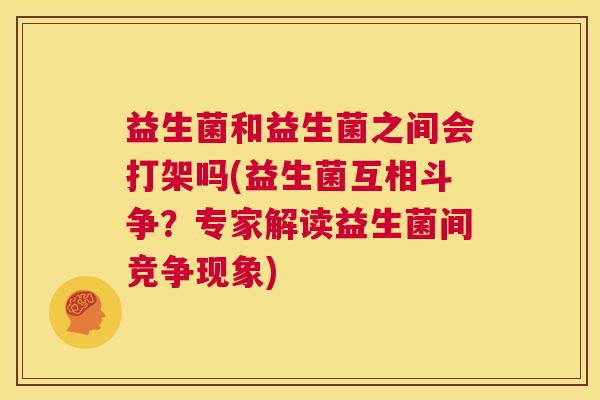 益生菌和益生菌之间会打架吗(益生菌互相斗争？专家解读益生菌间竞争现象)