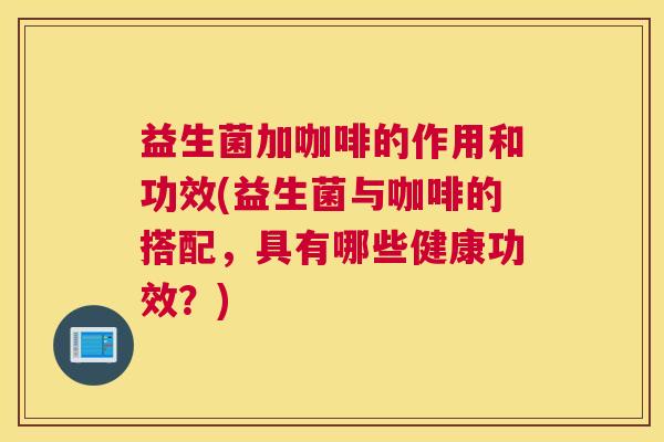 益生菌加咖啡的作用和功效(益生菌与咖啡的搭配，具有哪些健康功效？)