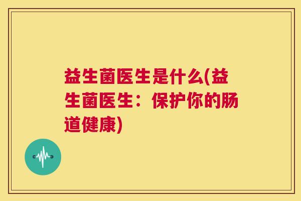 益生菌医生是什么(益生菌医生：保护你的肠道健康)