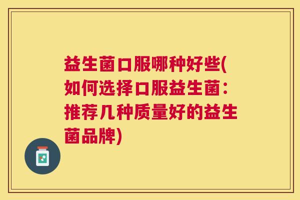 益生菌口服哪种好些(如何选择口服益生菌：推荐几种质量好的益生菌品牌)