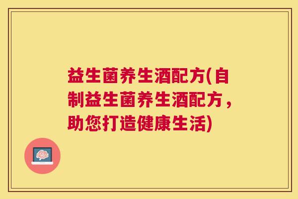 益生菌养生酒配方(自制益生菌养生酒配方，助您打造健康生活)
