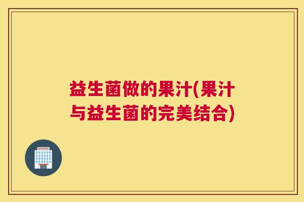 益生菌做的果汁(果汁与益生菌的完美结合)