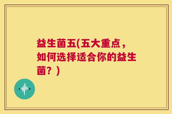 益生菌五(五大重点，如何选择适合你的益生菌？)